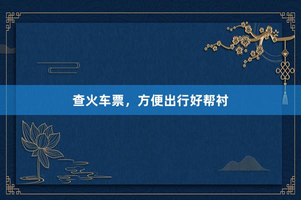 查火车票，方便出行好帮衬