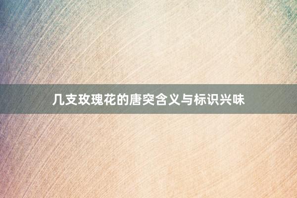 几支玫瑰花的唐突含义与标识兴味